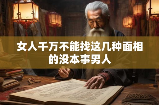 女人千万不能找这几种面相的没本事男人