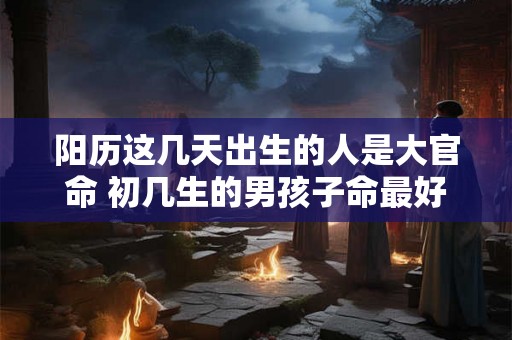 阳历这几天出生的人是大官命 初几生的男孩子命最好