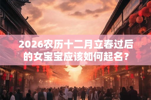 2026农历十二月立春过后的女宝宝应该如何起名? 2026农历十二月立春过后的女宝宝应该如何起名?