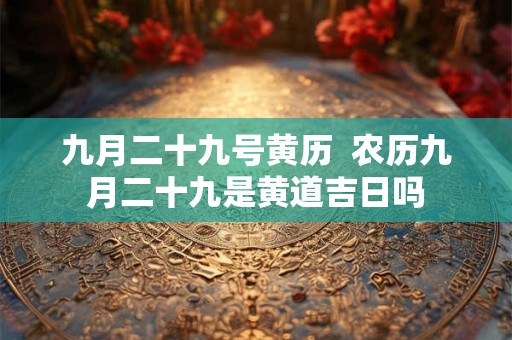 九月二十九号黄历  农历九月二十九是黄道吉日吗
