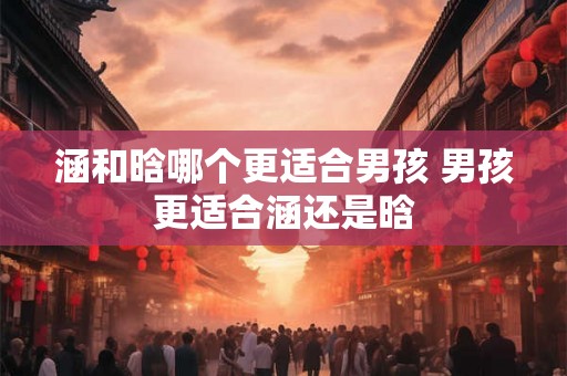涵和晗哪个更适合男孩 男孩更适合涵还是晗