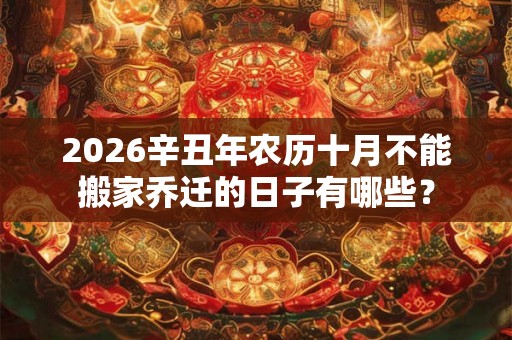2026辛丑年农历十月不能搬家乔迁的日子有哪些？