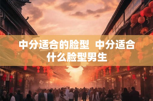 中分适合的脸型  中分适合什么脸型男生