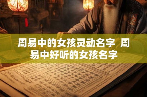 周易中的女孩灵动名字  周易中好听的女孩名字