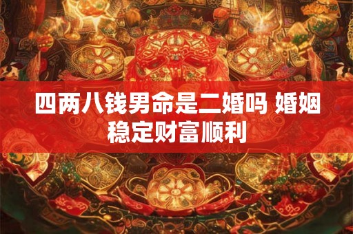 四两八钱男命是二婚吗 婚姻稳定财富顺利