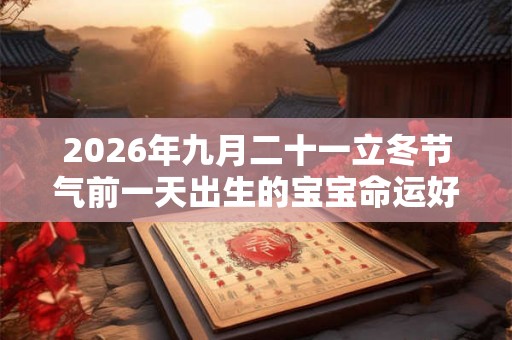 2026年九月二十一立冬节气前一天出生的宝宝命运好不好？