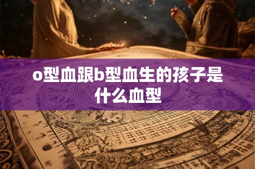 o型血跟b型血生的孩子是什么血型