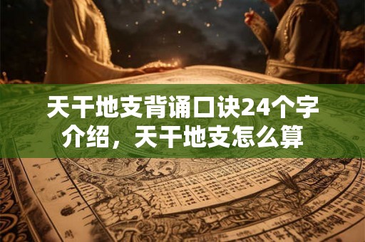 天干地支背诵口诀24个字介绍,天干地支怎么算 天干地支背诵口诀24个字介绍,天干地支怎么算