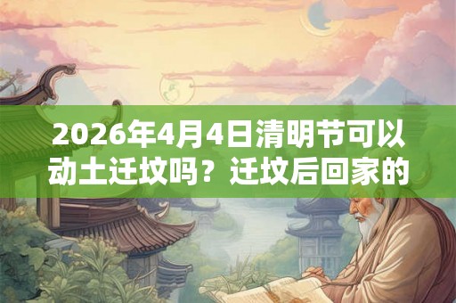2026年4月4日清明节可以动土迁坟吗？迁坟后回家的禁忌注意