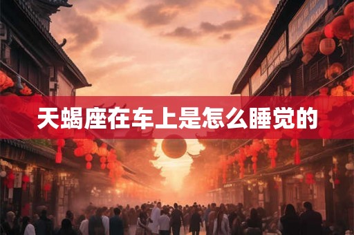 天蝎座在车上是怎么睡觉的