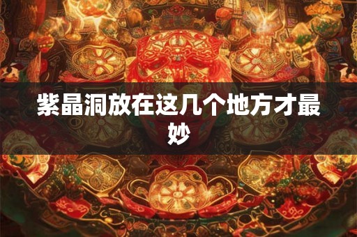 紫晶洞放在这几个地方才最妙 紫晶洞放在这几个地方才最妙