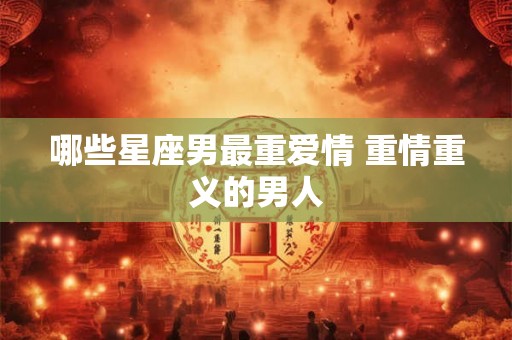 哪些星座男最重爱情 重情重义的男人