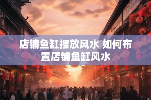 店铺鱼缸摆放风水 如何布置店铺鱼缸风水