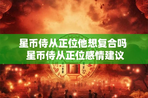 星币侍从正位他想复合吗  星币侍从正位感情建议