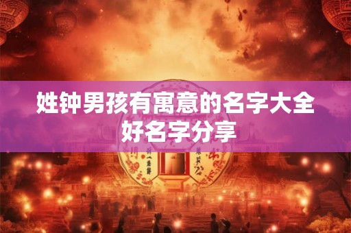 姓钟男孩有寓意的名字大全 好名字分享 姓钟男孩有寓意的名字大全 好名字分享