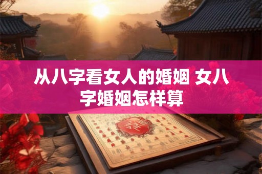 从八字看女人的婚姻 女八字婚姻怎样算