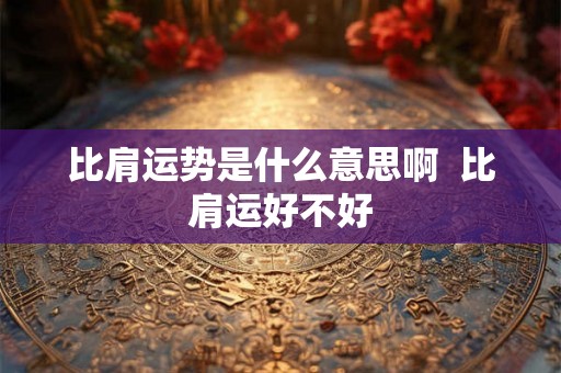 比肩运势是什么意思啊  比肩运好不好