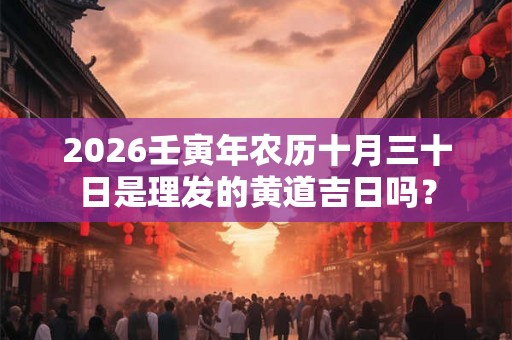 2026壬寅年农历十月三十日是理发的黄道吉日吗？