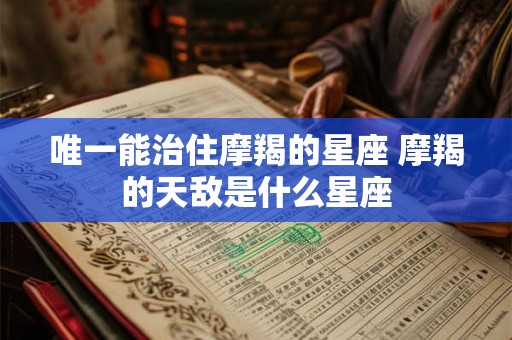 唯一能治住摩羯的星座 摩羯的天敌是什么星座