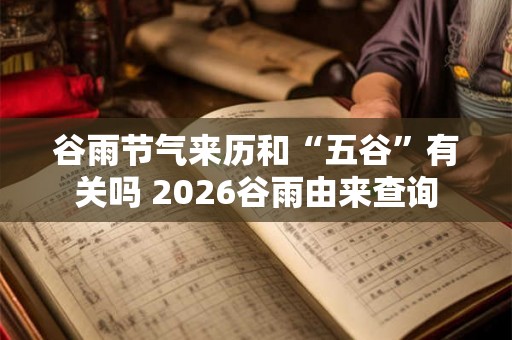 谷雨节气来历和“五谷”有关吗 2026谷雨由来查询