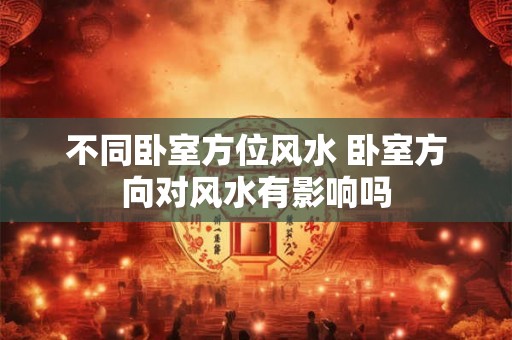 不同卧室方位风水 卧室方向对风水有影响吗