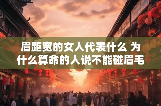眉距宽的女人代表什么 为什么算命的人说不能碰眉毛