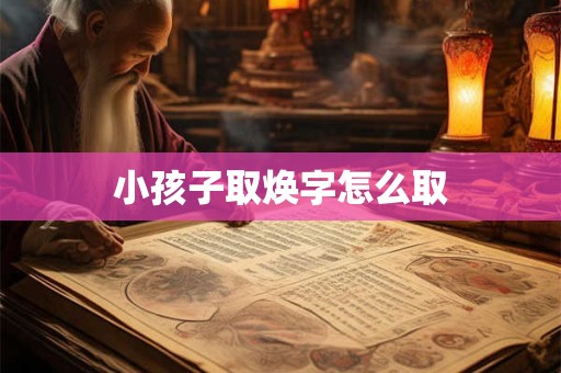 小孩子取焕字怎么取