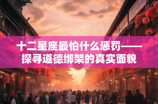 十二星座最怕什么惩罚——探寻道德绑架的真实面貌