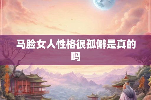 马脸女人性格很孤僻是真的吗