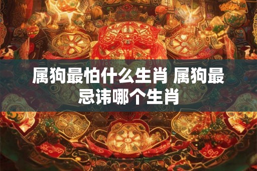 属狗最怕什么生肖 属狗最忌讳哪个生肖