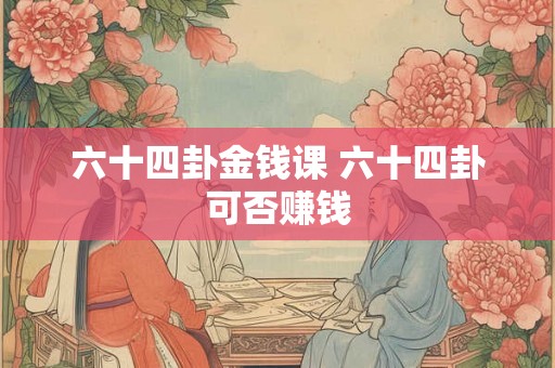 六十四卦金钱课 六十四卦可否赚钱
