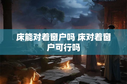 床能对着窗户吗 床对着窗户可行吗