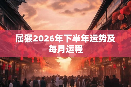 属猴2026年下半年运势及每月运程
