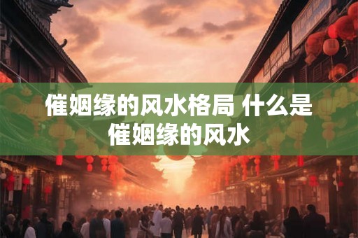 催姻缘的风水格局 什么是催姻缘的风水