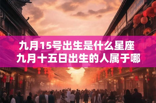 九月15号出生是什么星座 九月十五日出生的人属于哪个星座
