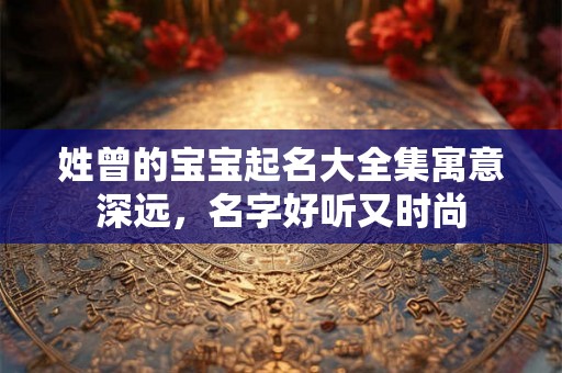 姓曾的宝宝起名大全集寓意深远，名字好听又时尚