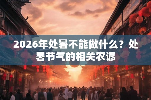 2026年处暑不能做什么？处暑节气的相关农谚