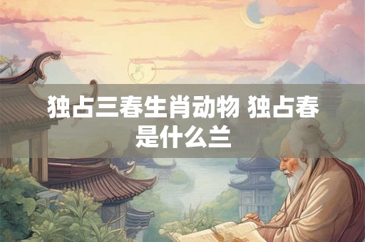 独占三春生肖动物 独占春是什么兰