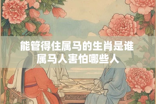 能管得住属马的生肖是谁 属马人害怕哪些人