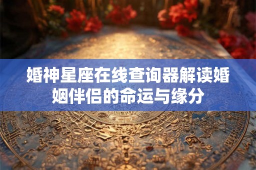 婚神星座在线查询器解读婚姻伴侣的命运与缘分