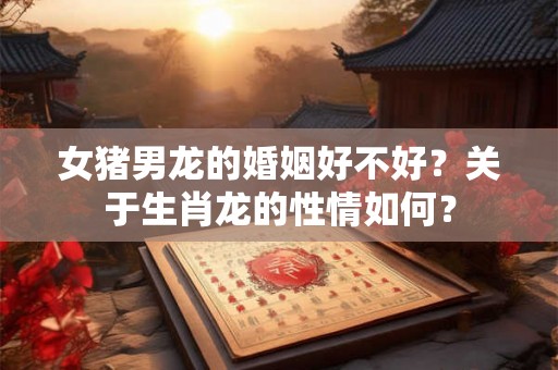 女猪男龙的婚姻好不好？关于生肖龙的性情如何？