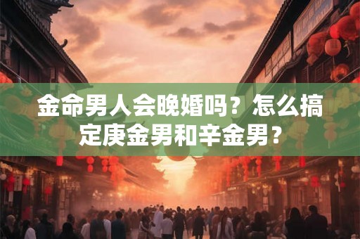 金命男人会晚婚吗?怎么搞定庚金男和辛金男? 金命男人会晚婚吗?怎么搞定庚金男和辛金男?