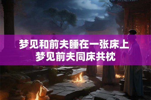 梦见和前夫睡在一张床上 梦见前夫同床共枕