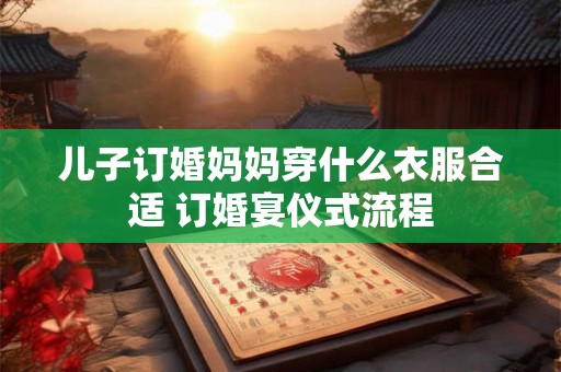 儿子订婚妈妈穿什么衣服合适 订婚宴仪式流程