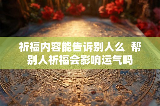 祈福内容能告诉别人么  帮别人祈福会影响运气吗
