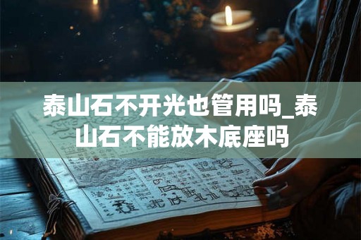 泰山石不开光也管用吗_泰山石不能放木底座吗