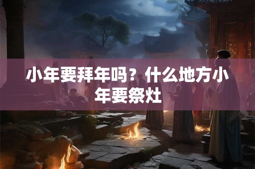 小年要拜年吗？什么地方小年要祭灶