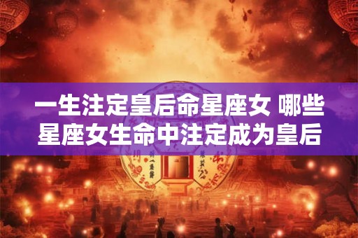 一生注定皇后命星座女 哪些星座女生命中注定成为皇后