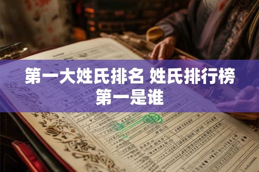 第一大姓氏排名 姓氏排行榜第一是谁