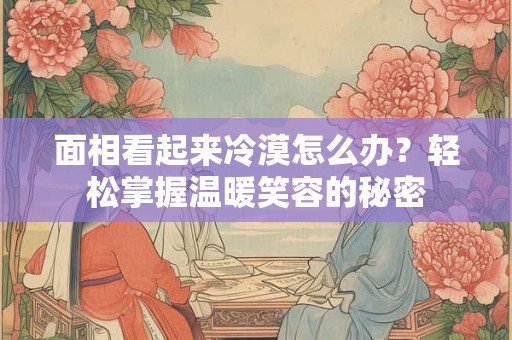 面相看起来冷漠怎么办？轻松掌握温暖笑容的秘密